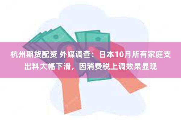 杭州期货配资 外媒调查：日本10月所有家庭支出料大幅下滑，因消费税上调效果显现