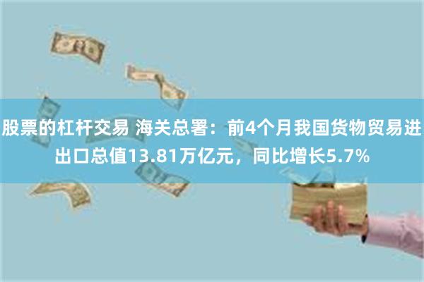 股票的杠杆交易 海关总署：前4个月我国货物贸易进出口总值13.81万亿元，同比增长5.7%