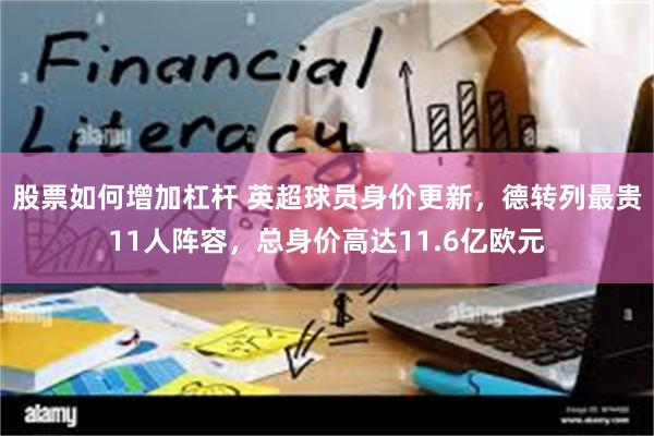 股票如何增加杠杆 英超球员身价更新，德转列最贵11人阵容，总身价高达11.6亿欧元