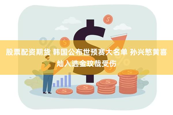 股票配资期货 韩国公布世预赛大名单 孙兴慜黄喜灿入选金玟哉受伤