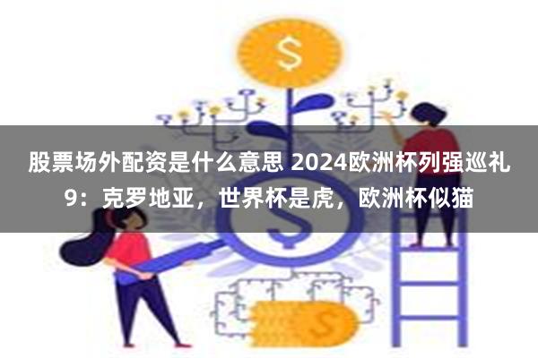 股票场外配资是什么意思 2024欧洲杯列强巡礼9：克罗地亚，世界杯是虎，欧洲杯似猫