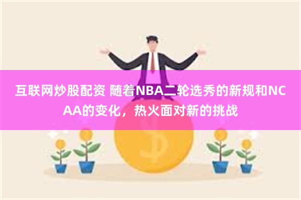 互联网炒股配资 随着NBA二轮选秀的新规和NCAA的变化，热火面对新的挑战