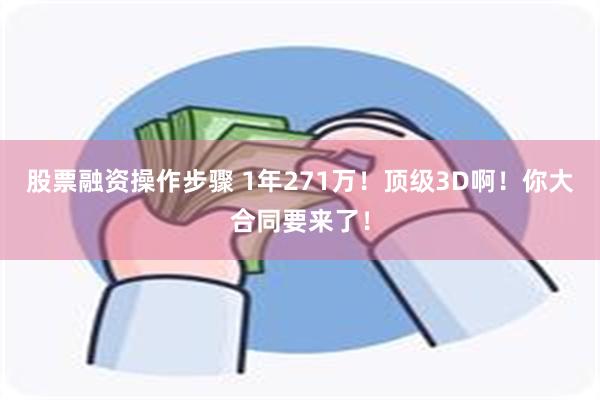 股票融资操作步骤 1年271万！顶级3D啊！你大合同要来了！