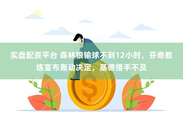 实盘配资平台 森林狼输球不到12小时，芬奇教练宣布轰动决定，基德措手不及