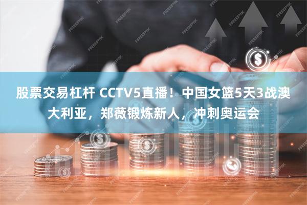 股票交易杠杆 CCTV5直播！中国女篮5天3战澳大利亚，郑薇锻炼新人，冲刺奥运会