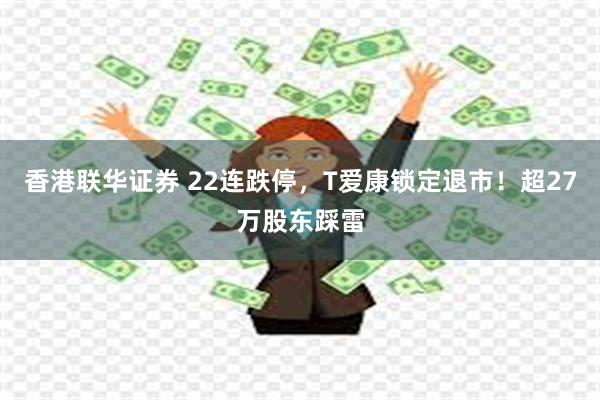 香港联华证券 22连跌停，T爱康锁定退市！超27万股东踩雷