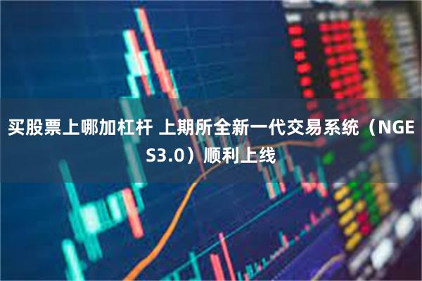 买股票上哪加杠杆 上期所全新一代交易系统（NGES3.0）顺利上线