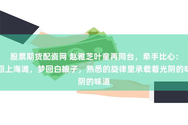 股票期货配资网 赵雅芝叶童再同台，牵手比心：重回上海滩，梦回白娘子，熟悉的旋律里承载着光阴的味道