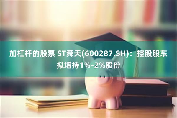 加杠杆的股票 ST舜天(600287.SH)：控股股东拟增持1%-2%股份