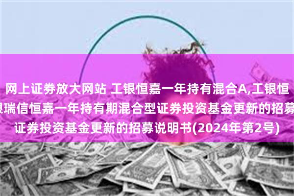 网上证劵放大网站 工银恒嘉一年持有混合A,工银恒嘉一年持有混合C: 工银瑞信恒嘉一年持有期混合型证券投资基金更新的招募说明书(2024年第2号)