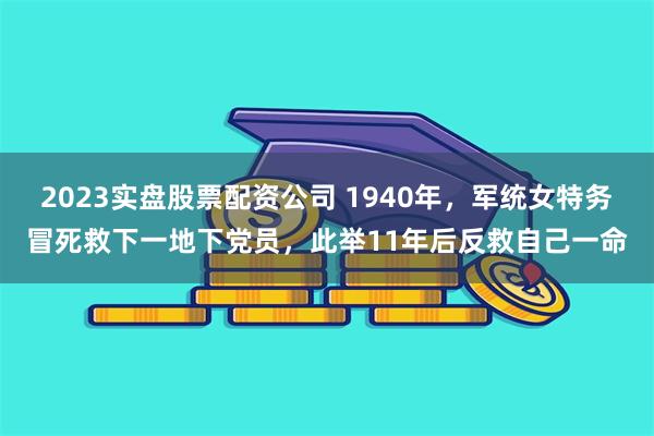 2023实盘股票配资公司 1940年，军统女特务冒死救下一地下党员，此举11年后反救自己一命