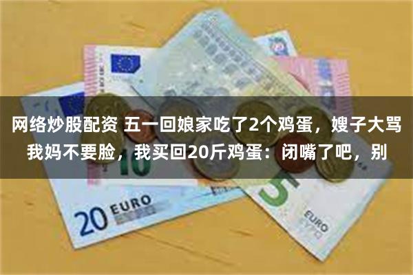 网络炒股配资 五一回娘家吃了2个鸡蛋，嫂子大骂我妈不要脸，我买回20斤鸡蛋：闭嘴了吧，别