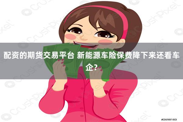 配资的期货交易平台 新能源车险保费降下来还看车企？