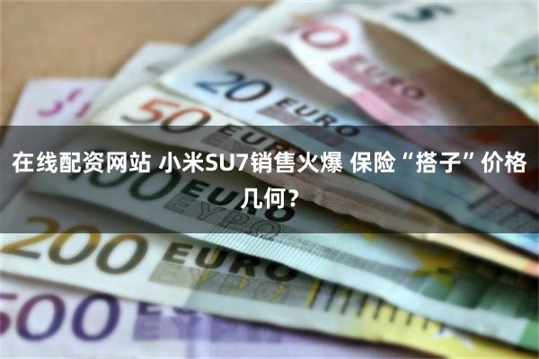 在线配资网站 小米SU7销售火爆 保险“搭子”价格几何？