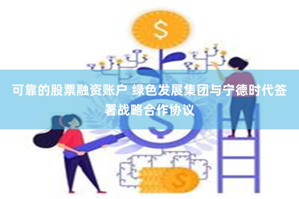 可靠的股票融资账户 绿色发展集团与宁德时代签署战略合作协议