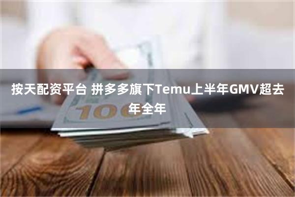 按天配资平台 拼多多旗下Temu上半年GMV超去年全年