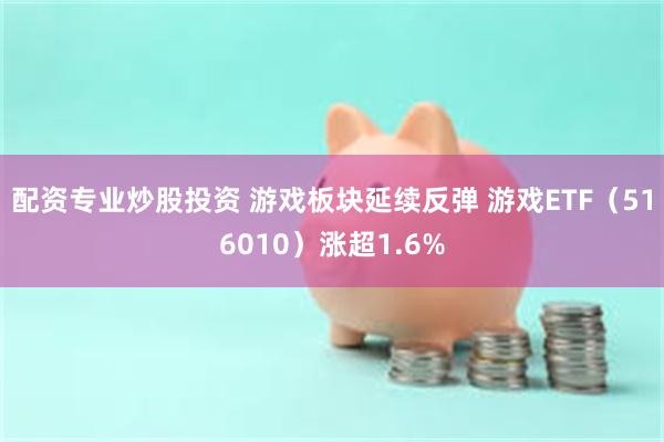 配资专业炒股投资 游戏板块延续反弹 游戏ETF（516010）涨超1.6%