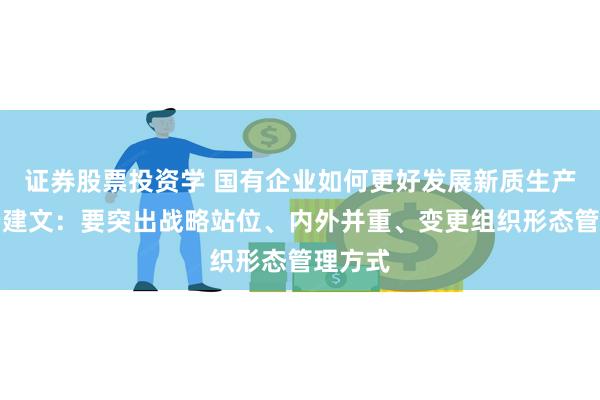 证券股票投资学 国有企业如何更好发展新质生产力？杨建文：要突出战略站位、内外并重、变更组织形态管理方式