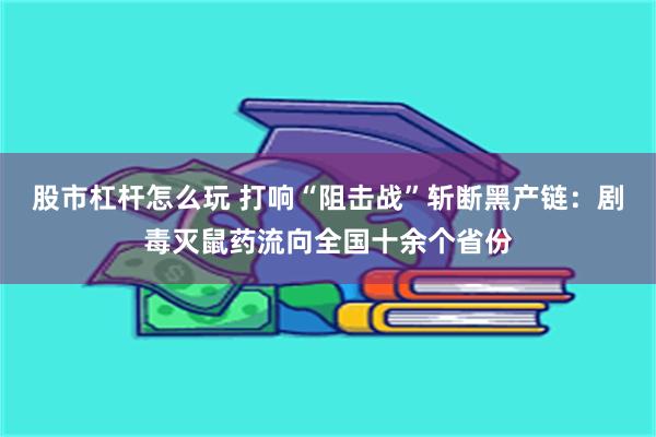 股市杠杆怎么玩 打响“阻击战”斩断黑产链：剧毒灭鼠药流向全国十余个省份