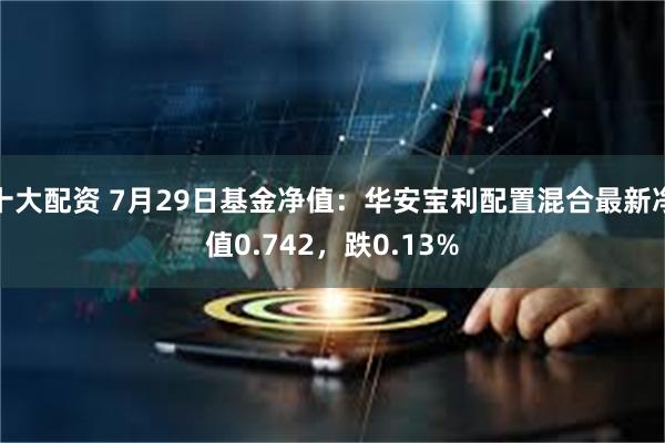 十大配资 7月29日基金净值：华安宝利配置混合最新净值0.742，跌0.13%