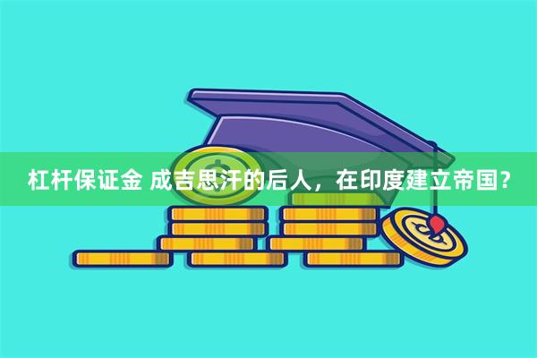 杠杆保证金 成吉思汗的后人，在印度建立帝国？