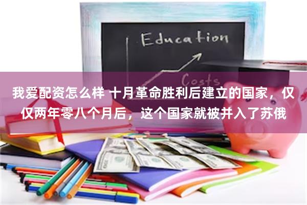 我爱配资怎么样 十月革命胜利后建立的国家，仅仅两年零八个月后，这个国家就被并入了苏俄