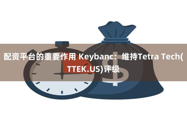 配资平台的重要作用 Keybanc：维持Tetra Tech(TTEK.US)评级