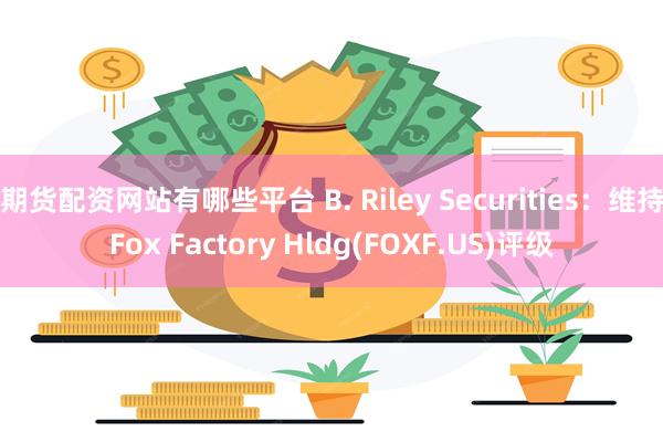 期货配资网站有哪些平台 B. Riley Securities：维持Fox Factory Hldg(FOXF.US)评级