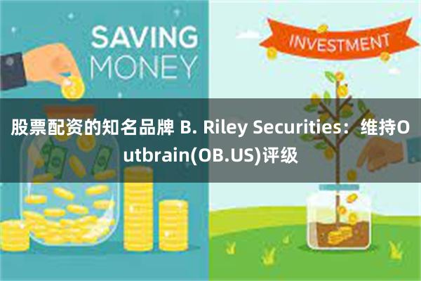 股票配资的知名品牌 B. Riley Securities：维持Outbrain(OB.US)评级