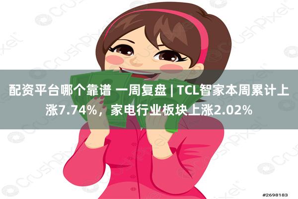 配资平台哪个靠谱 一周复盘 | TCL智家本周累计上涨7.74%，家电行业板块上涨2.02%