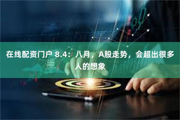 在线配资门户 8.4：八月，A股走势，会超出很多人的想象