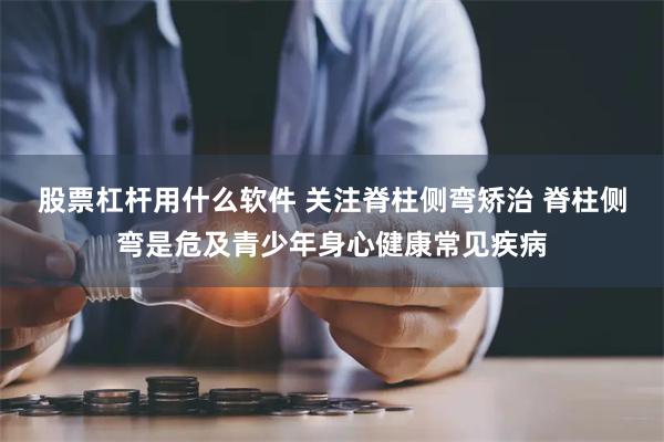 股票杠杆用什么软件 关注脊柱侧弯矫治 脊柱侧弯是危及青少年身心健康常见疾病