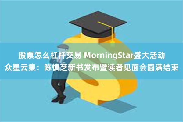 股票怎么杠杆交易 MorningStar盛大活动众星云集：陈慎芝新书发布暨读者见面会圆满结束