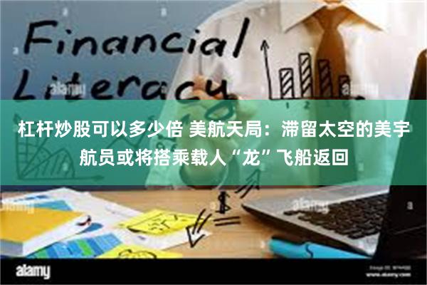 杠杆炒股可以多少倍 美航天局：滞留太空的美宇航员或将搭乘载人“龙”飞船返回