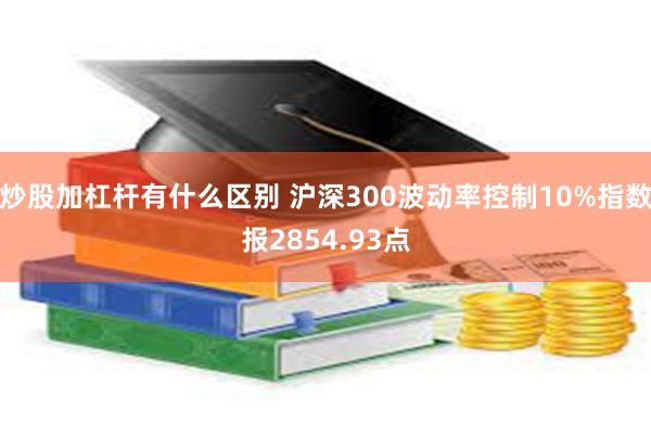 炒股加杠杆有什么区别 沪深300波动率控制10%指数报2854.93点