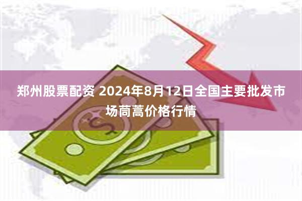 郑州股票配资 2024年8月12日全国主要批发市场茼蒿价格行情