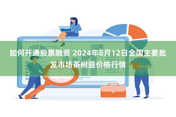 如何开通股票融资 2024年8月12日全国主要批发市场茶树菇价格行情