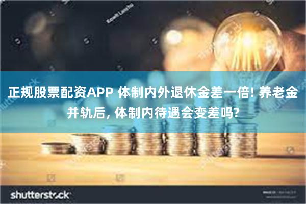 正规股票配资APP 体制内外退休金差一倍! 养老金并轨后, 体制内待遇会变差吗?