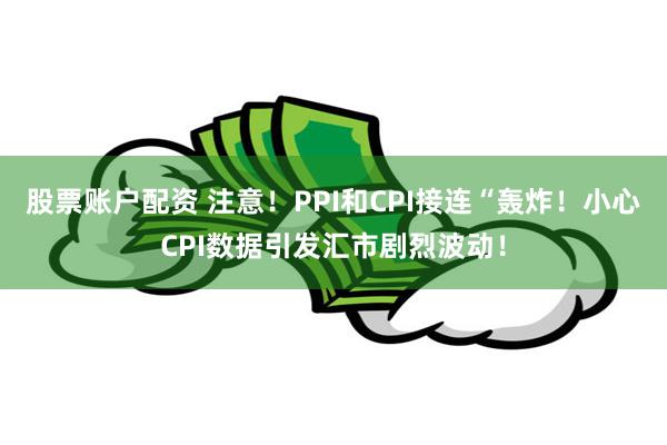 股票账户配资 注意！PPI和CPI接连“轰炸！小心CPI数据引发汇市剧烈波动！