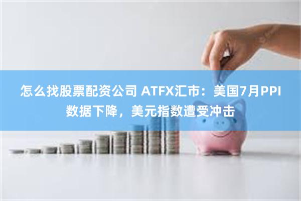 怎么找股票配资公司 ATFX汇市：美国7月PPI数据下降，美元指数遭受冲击