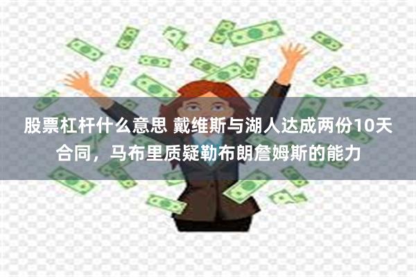 股票杠杆什么意思 戴维斯与湖人达成两份10天合同，马布里质疑勒布朗詹姆斯的能力