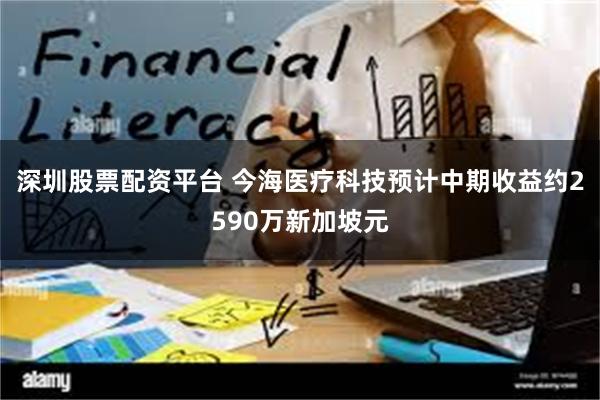 深圳股票配资平台 今海医疗科技预计中期收益约2590万新加坡元