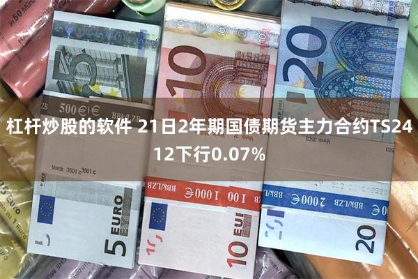 杠杆炒股的软件 21日2年期国债期货主力合约TS2412下行0.07%