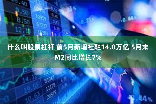 什么叫股票杠杆 前5月新增社融14.8万亿 5月末M2同比增长7%