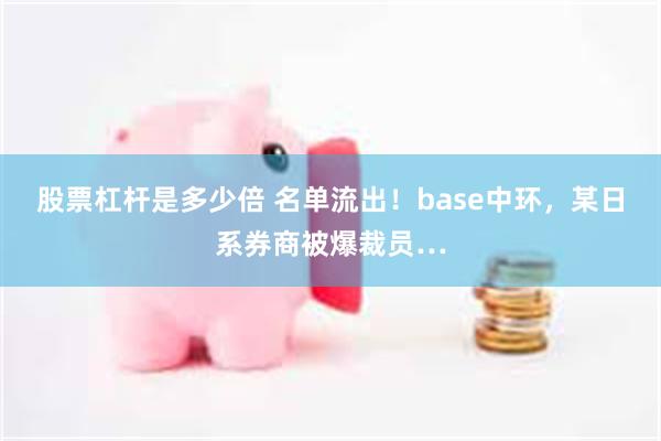 股票杠杆是多少倍 名单流出！base中环，某日系券商被爆裁员…