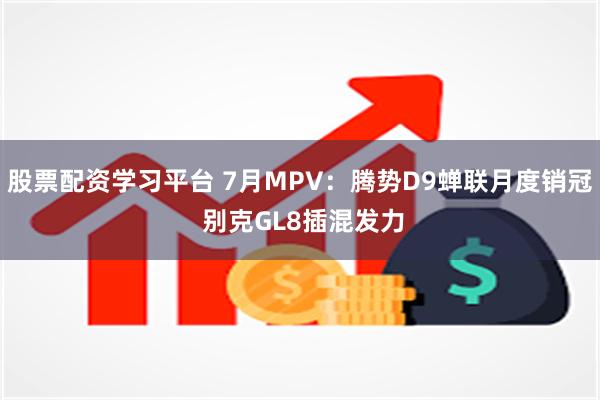 股票配资学习平台 7月MPV：腾势D9蝉联月度销冠 别克GL8插混发力