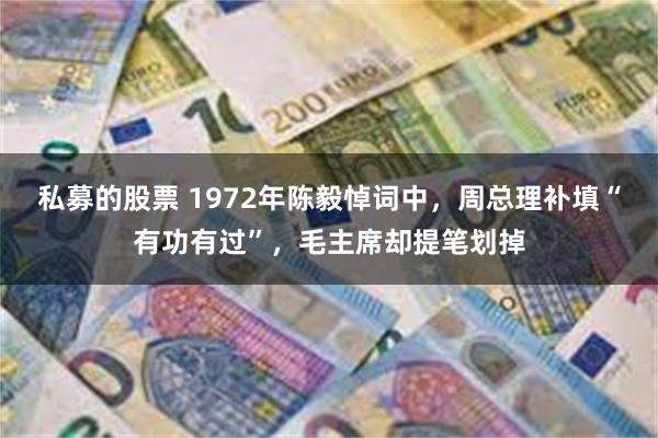 私募的股票 1972年陈毅悼词中，周总理补填“有功有过”，毛主席却提笔划掉