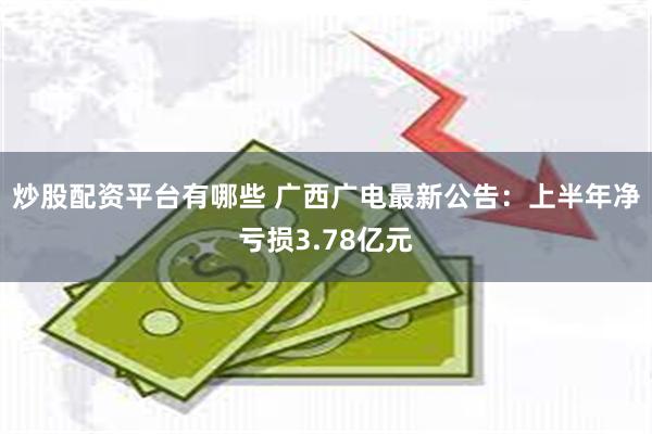 炒股配资平台有哪些 广西广电最新公告：上半年净亏损3.78亿元