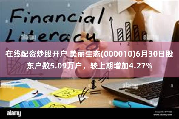 在线配资炒股开户 美丽生态(000010)6月30日股东户数5.09万户，较上期增加4.27%