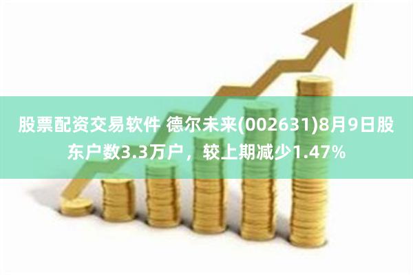 股票配资交易软件 德尔未来(002631)8月9日股东户数3.3万户，较上期减少1.47%